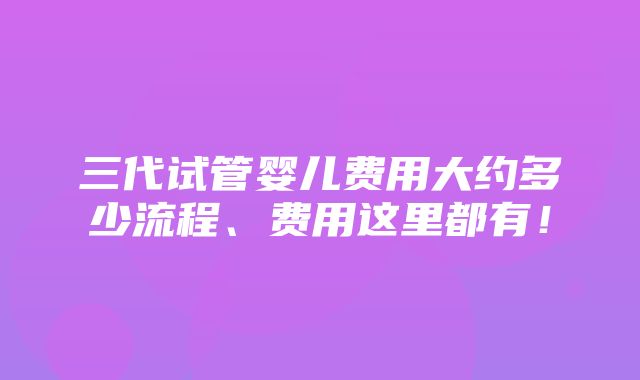 三代试管婴儿费用大约多少流程、费用这里都有！