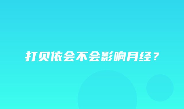 打贝依会不会影响月经？