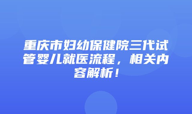 重庆市妇幼保健院三代试管婴儿就医流程，相关内容解析！