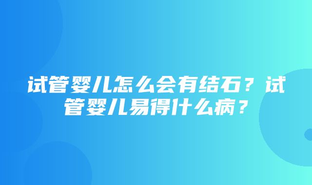 试管婴儿怎么会有结石？试管婴儿易得什么病？