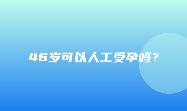 46岁可以人工受孕吗？