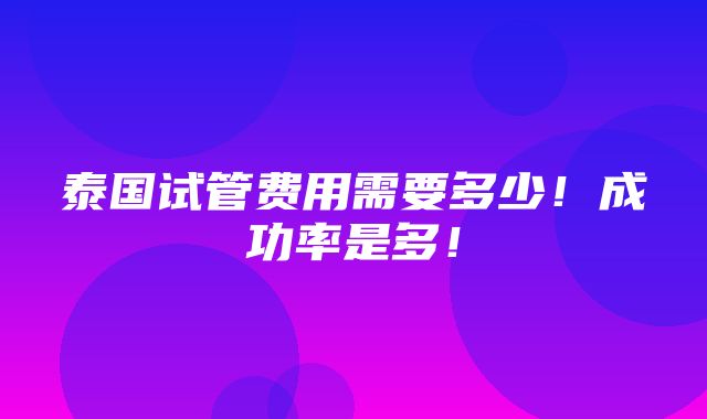 泰国试管费用需要多少！成功率是多！