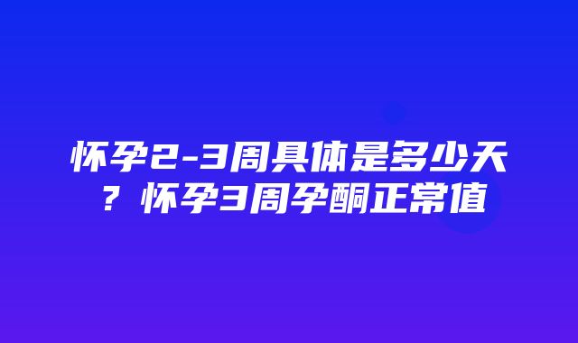 怀孕2-3周具体是多少天？怀孕3周孕酮正常值