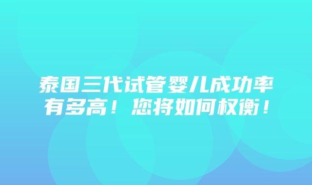 泰国三代试管婴儿成功率有多高！您将如何权衡！