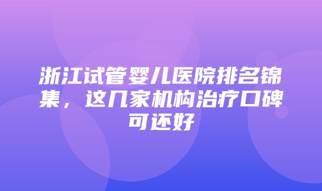 浙江试管婴儿医院排名锦集，这几家机构治疗口碑可还好