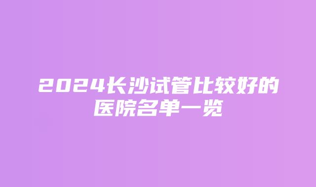 2024长沙试管比较好的医院名单一览