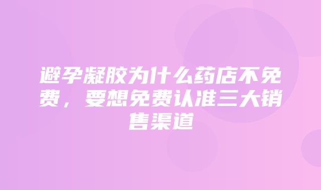 避孕凝胶为什么药店不免费，要想免费认准三大销售渠道