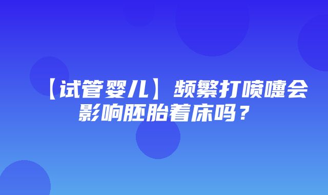 【试管婴儿】频繁打喷嚏会影响胚胎着床吗？