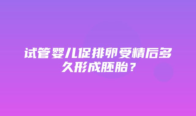 试管婴儿促排卵受精后多久形成胚胎？