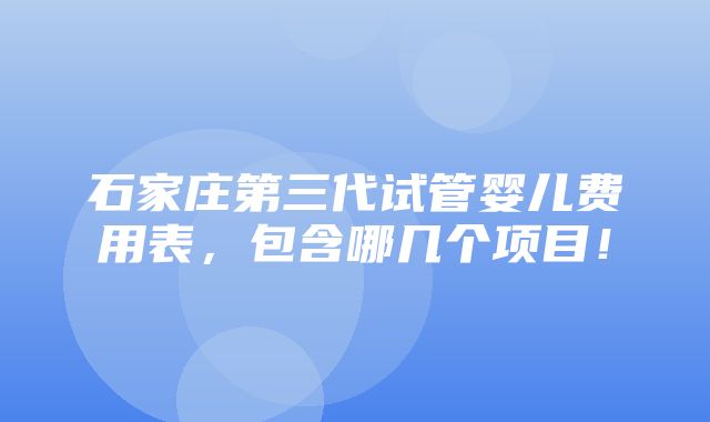 石家庄第三代试管婴儿费用表，包含哪几个项目！