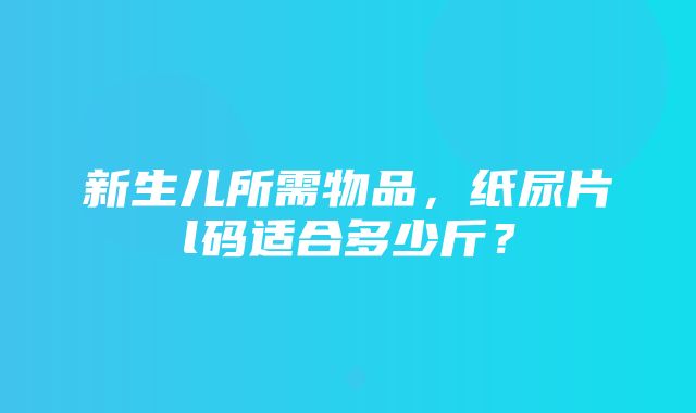 新生儿所需物品，纸尿片l码适合多少斤？