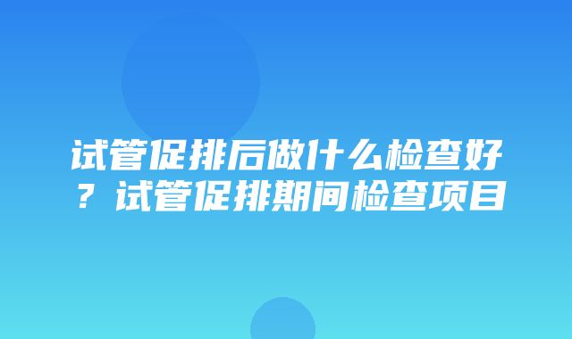 试管促排后做什么检查好？试管促排期间检查项目