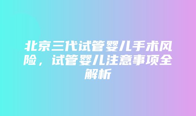 北京三代试管婴儿手术风险，试管婴儿注意事项全解析