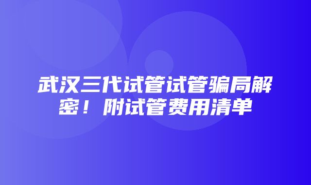 武汉三代试管试管骗局解密！附试管费用清单