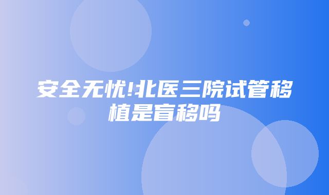 安全无忧!北医三院试管移植是盲移吗