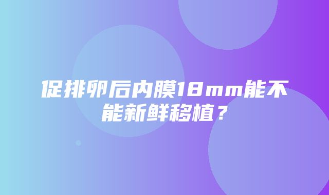 促排卵后内膜18mm能不能新鲜移植？