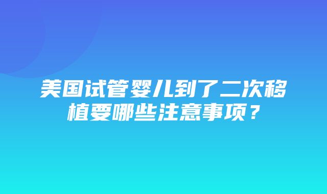 美国试管婴儿到了二次移植要哪些注意事项？