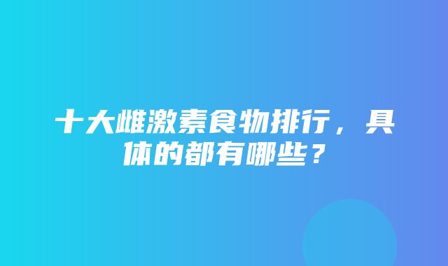 十大雌激素食物排行，具体的都有哪些？