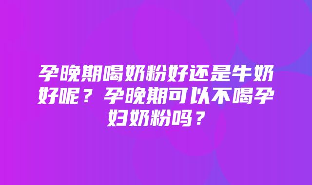 孕晚期喝奶粉好还是牛奶好呢？孕晚期可以不喝孕妇奶粉吗？