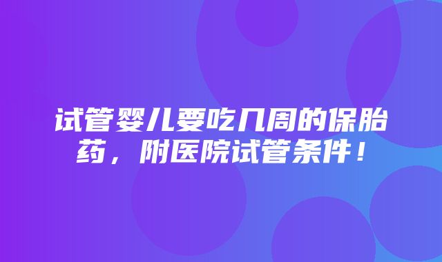 试管婴儿要吃几周的保胎药，附医院试管条件！