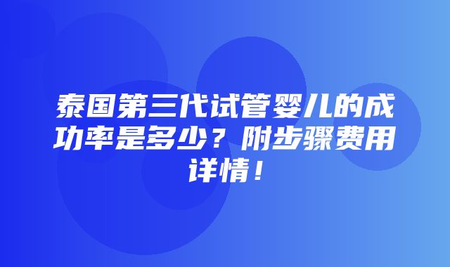 泰国第三代试管婴儿的成功率是多少？附步骤费用详情！