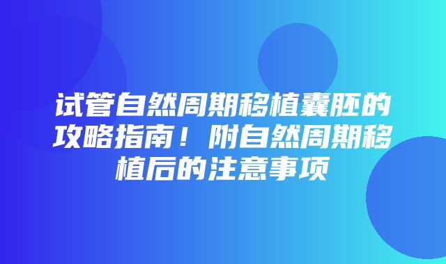 试管自然周期移植囊胚的攻略指南！附自然周期移植后的注意事项