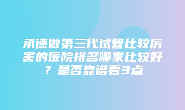 承德做第三代试管比较厉害的医院排名哪家比较好？是否靠谱看3点