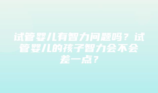 试管婴儿有智力问题吗？试管婴儿的孩子智力会不会差一点？