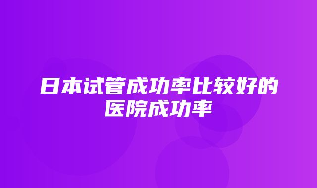 日本试管成功率比较好的医院成功率