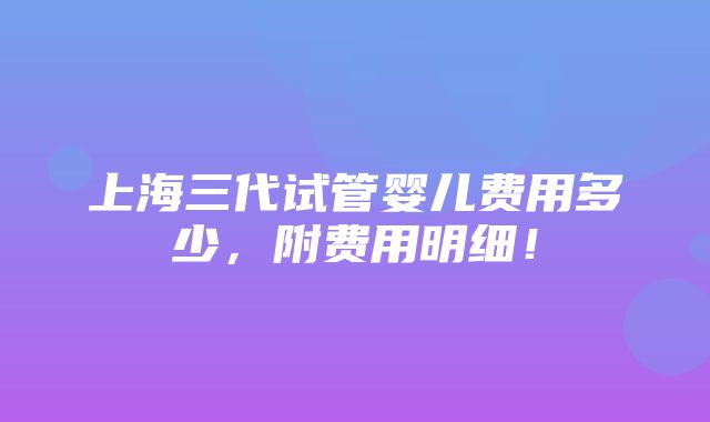 上海三代试管婴儿费用多少，附费用明细！