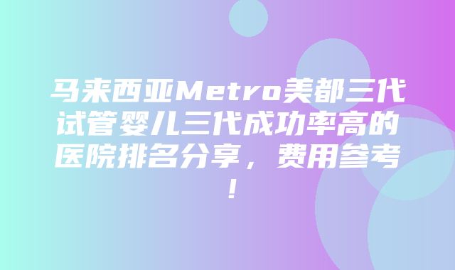 马来西亚Metro美都三代试管婴儿三代成功率高的医院排名分享，费用参考！