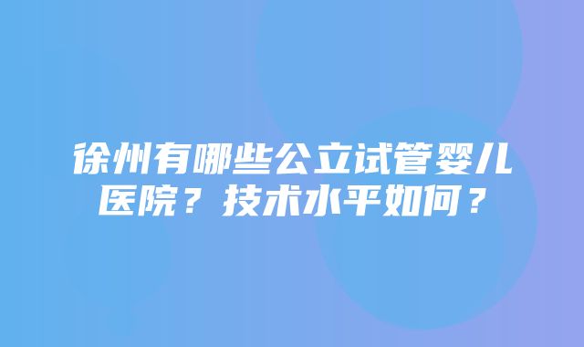 徐州有哪些公立试管婴儿医院？技术水平如何？