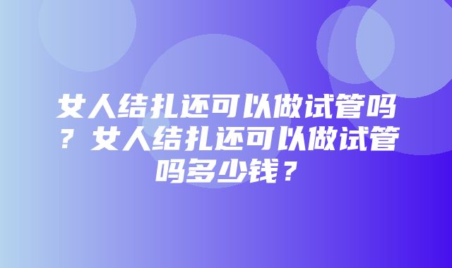 女人结扎还可以做试管吗？女人结扎还可以做试管吗多少钱？