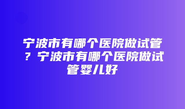 宁波市有哪个医院做试管？宁波市有哪个医院做试管婴儿好