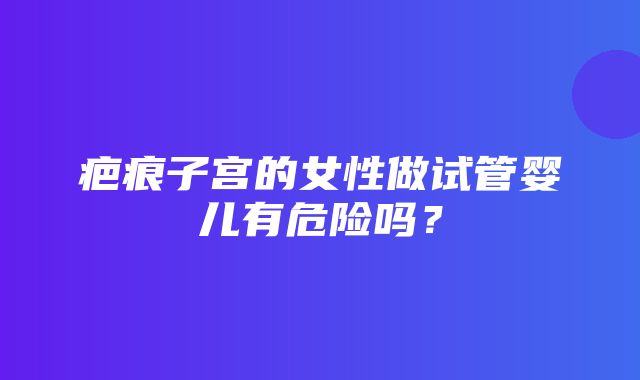 疤痕子宫的女性做试管婴儿有危险吗？