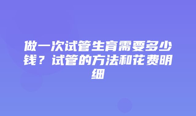 做一次试管生育需要多少钱？试管的方法和花费明细