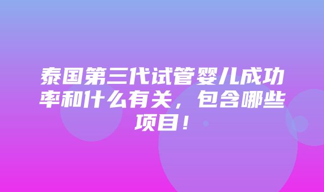 泰国第三代试管婴儿成功率和什么有关，包含哪些项目！