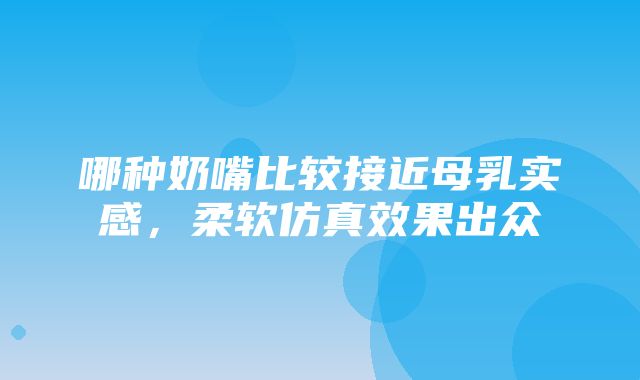 哪种奶嘴比较接近母乳实感，柔软仿真效果出众