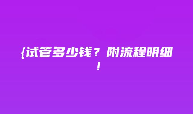 {试管多少钱？附流程明细！