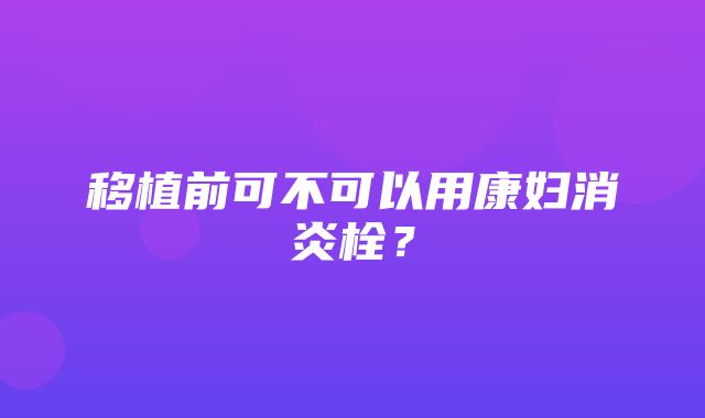 移植前可不可以用康妇消炎栓？