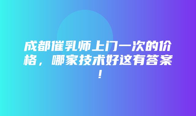 成都催乳师上门一次的价格，哪家技术好这有答案！