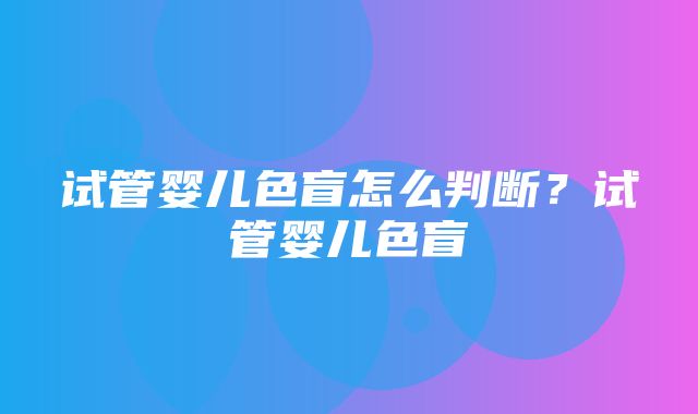 试管婴儿色盲怎么判断？试管婴儿色盲