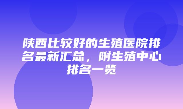 陕西比较好的生殖医院排名最新汇总，附生殖中心排名一览