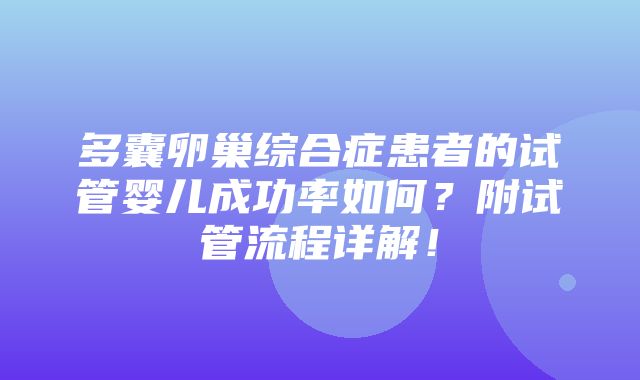 多囊卵巢综合症患者的试管婴儿成功率如何？附试管流程详解！