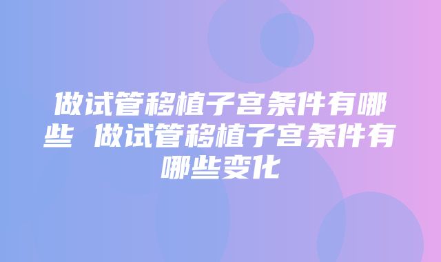 做试管移植子宫条件有哪些 做试管移植子宫条件有哪些变化