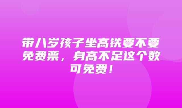 带八岁孩子坐高铁要不要免费票，身高不足这个数可免费！