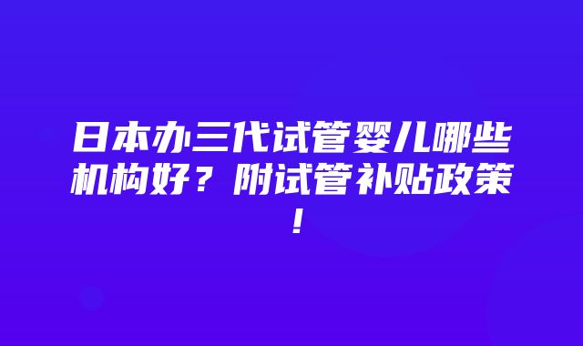 日本办三代试管婴儿哪些机构好？附试管补贴政策！