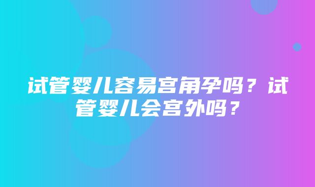 试管婴儿容易宫角孕吗？试管婴儿会宫外吗？