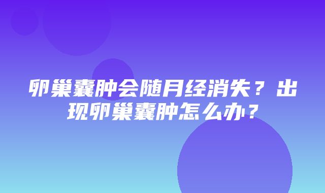 卵巢囊肿会随月经消失？出现卵巢囊肿怎么办？