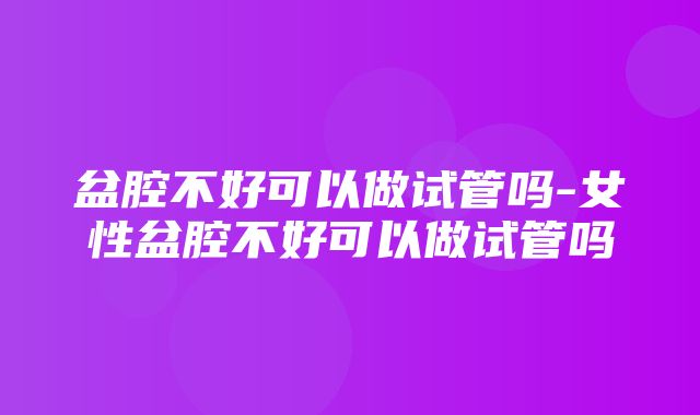 盆腔不好可以做试管吗-女性盆腔不好可以做试管吗